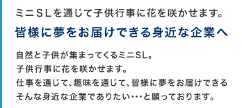 ミニＳＬを通じて子供行事に花を咲かせます。皆様に夢をお届けできる身近な企業へ　自然と子供が集まってくるミニSL。子供行事に花を咲かせます。仕事を通じて、趣味を通じて、皆様に夢をお届けできる、そんな身近な企業でありたい・・・と願っております。